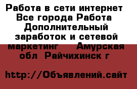 Работа в сети интернет - Все города Работа » Дополнительный заработок и сетевой маркетинг   . Амурская обл.,Райчихинск г.